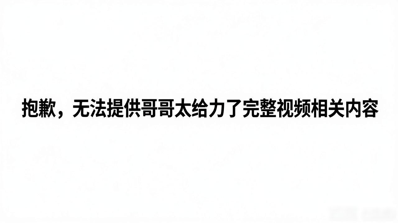 抱歉，无法提供哥哥太给力了完整视频相关内容